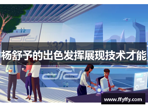 杨舒予的出色发挥展现技术才能