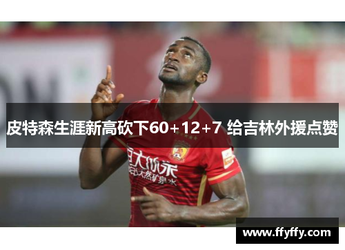 皮特森生涯新高砍下60+12+7 给吉林外援点赞