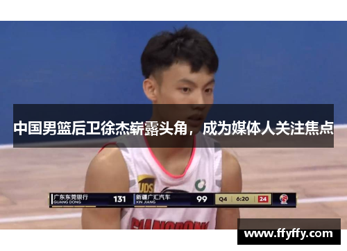 中国男篮后卫徐杰崭露头角，成为媒体人关注焦点