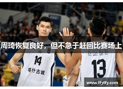 周琦恢复良好，但不急于赶回比赛场上