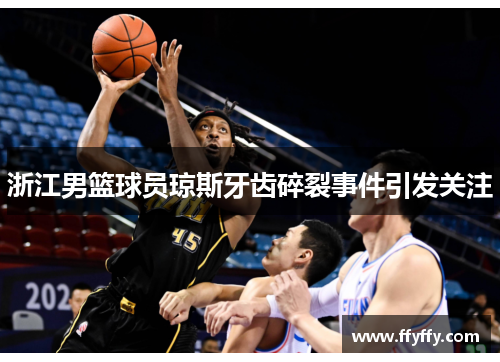 浙江男篮球员琼斯牙齿碎裂事件引发关注
